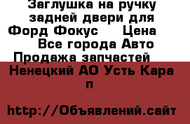 Заглушка на ручку задней двери для Форд Фокус 2 › Цена ­ 200 - Все города Авто » Продажа запчастей   . Ненецкий АО,Усть-Кара п.